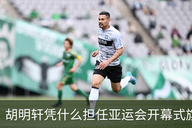 胡明轩凭什么担任亚运会开幕式旗手？
