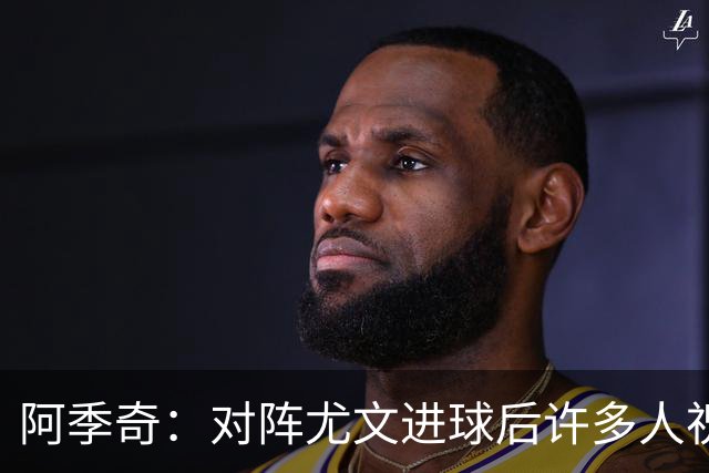 阿季奇：对阵尤文进球后许多人祝福我，我一直想踢这比赛证明自己